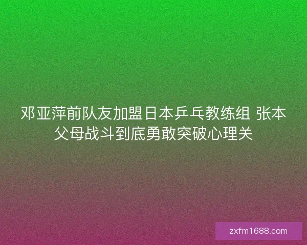 邓亚萍前队友加盟日本乒乓教练组 张本父母战斗到底勇敢突破心理关 邓亚萍前队友加盟日本乒乓教练组 张本父母战斗到底勇敢突破心理关
