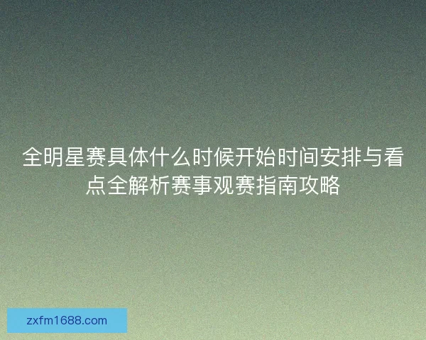 全明星赛具体什么时候开始时间安排与看点全解析赛事观赛指南攻略
