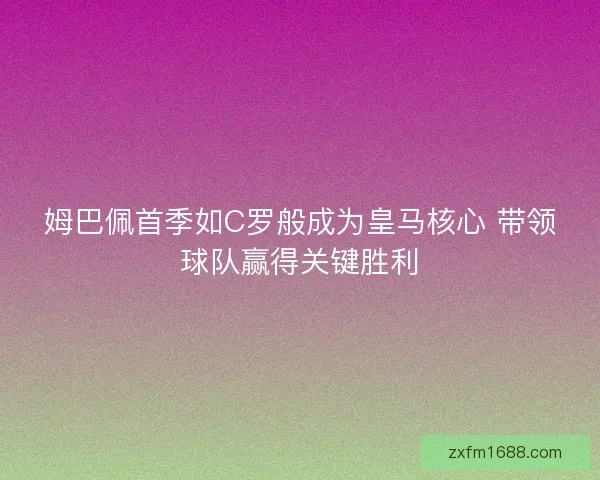 姆巴佩首季如C罗般成为皇马核心 带领球队赢得关键胜利 姆巴佩首季如C罗般成为皇马核心 带领球队赢得关键胜利