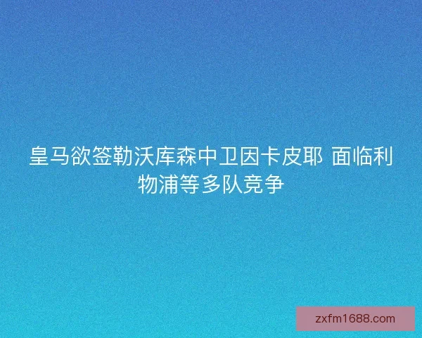 皇马欲签勒沃库森中卫因卡皮耶 面临利物浦等多队竞争