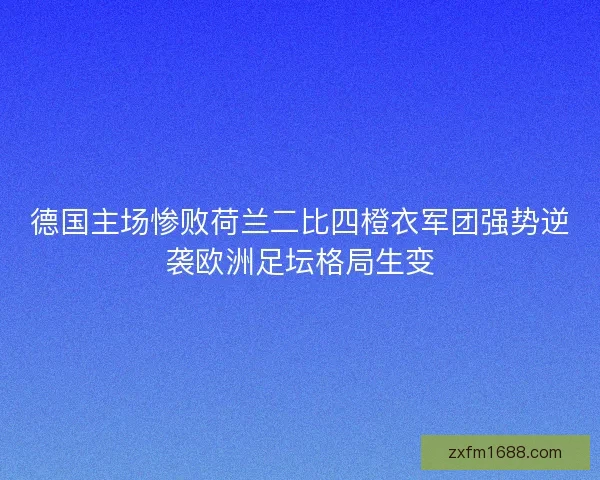 德国主场惨败荷兰二比四橙衣军团强势逆袭欧洲足坛格局生变