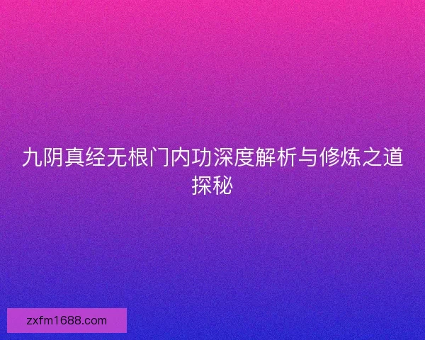 九阴真经无根门内功深度解析与修炼之道探秘 九阴真经无根门内功深度解析与修炼之道探秘