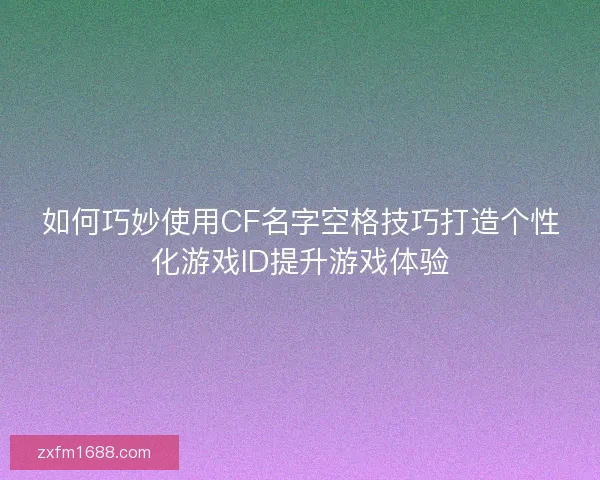 如何巧妙使用CF名字空格技巧打造个性化游戏ID提升游戏体验