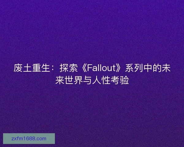 废土重生：探索《Fallout》系列中的未来世界与人性考验