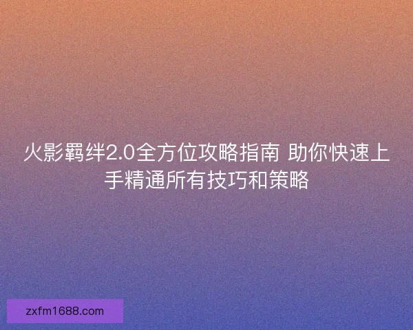 火影羁绊2.0全方位攻略指南 助你快速上手精通所有技巧和策略