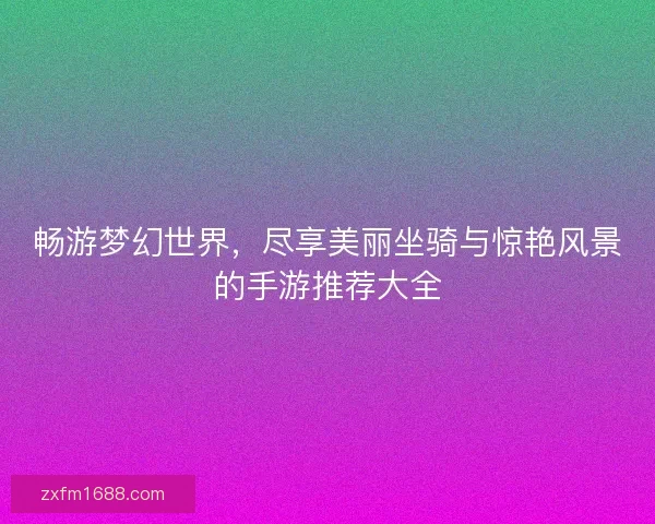畅游梦幻世界，尽享美丽坐骑与惊艳风景的手游推荐大全