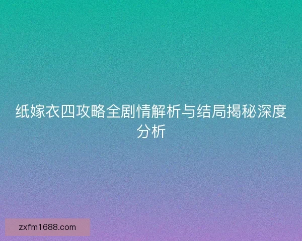 纸嫁衣四攻略全剧情解析与结局揭秘深度分析