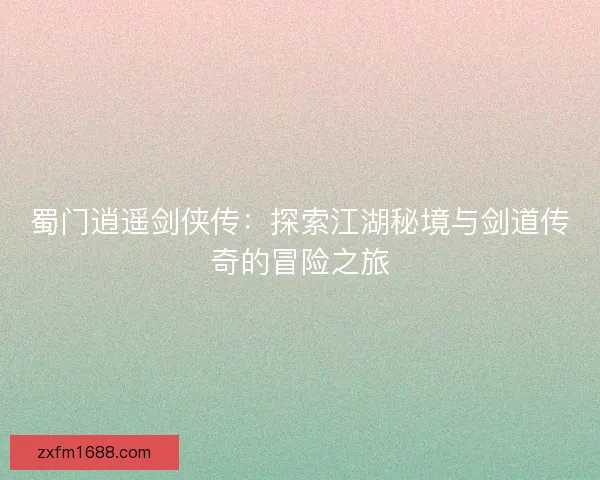 蜀门逍遥剑侠传：探索江湖秘境与剑道传奇的冒险之旅