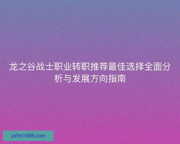 龙之谷战士职业转职推荐最佳选择全面分析与发展方向指南