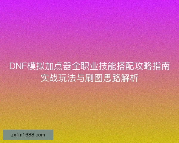 DNF模拟加点器全职业技能搭配攻略指南实战玩法与刷图思路解析