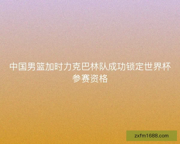 中国男篮加时力克巴林队成功锁定世界杯参赛资格