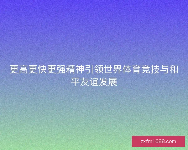 更高更快更强精神引领世界体育竞技与和平友谊发展