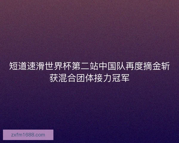 短道速滑世界杯第二站中国队再度摘金斩获混合团体接力冠军
