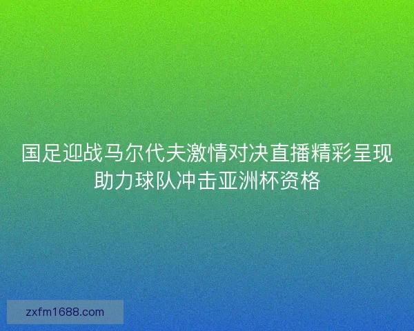 国足迎战马尔代夫激情对决直播精彩呈现助力球队冲击亚洲杯资格
