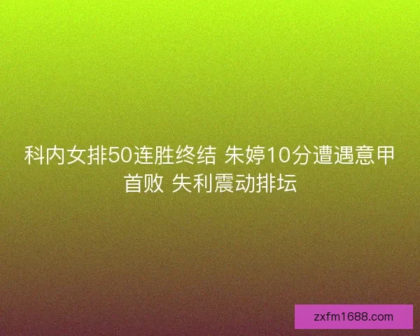 科内女排50连胜终结 朱婷10分遭遇意甲首败 失利震动排坛