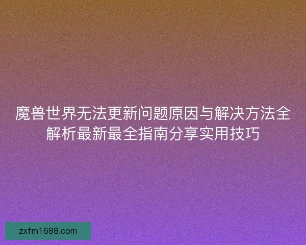 魔兽世界无法更新问题原因与解决方法全解析最新最全指南分享实用技巧