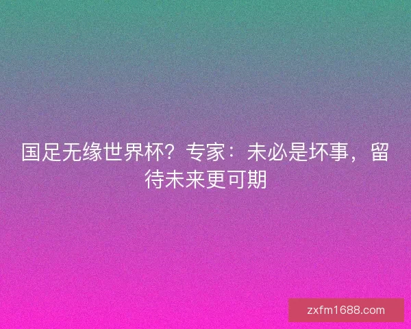 国足无缘世界杯？专家：未必是坏事，留待未来更可期