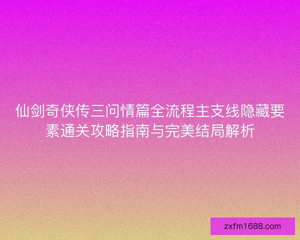 仙剑奇侠传三问情篇全流程主支线隐藏要素通关攻略指南与完美结局解析