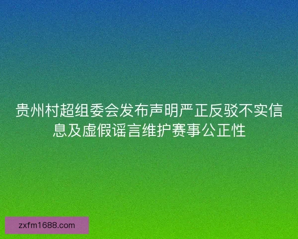 贵州村超组委会发布声明严正反驳不实信息及虚假谣言维护赛事公正性