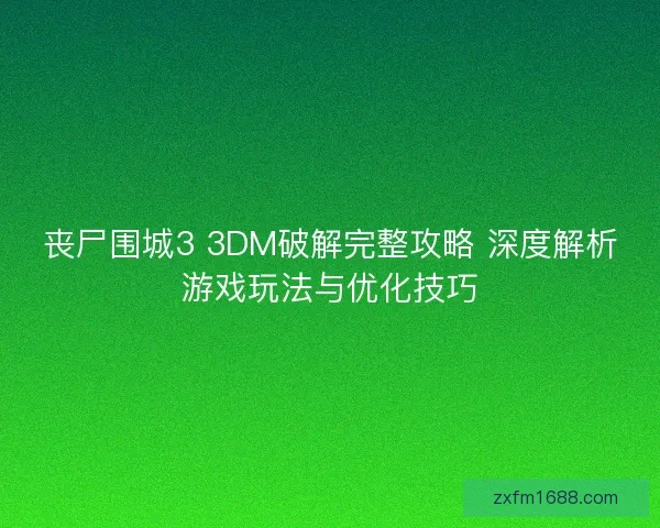 丧尸围城3 3DM破解完整攻略 深度解析游戏玩法与优化技巧