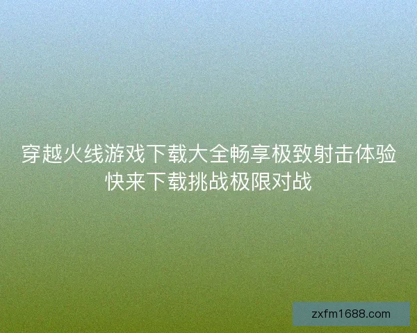穿越火线游戏下载大全畅享极致射击体验快来下载挑战极限对战