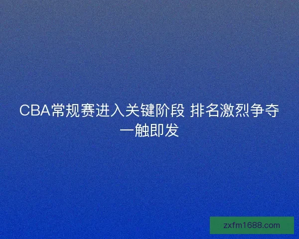 CBA常规赛进入关键阶段 排名激烈争夺一触即发 CBA常规赛进入关键阶段 排名激烈争夺一触即发