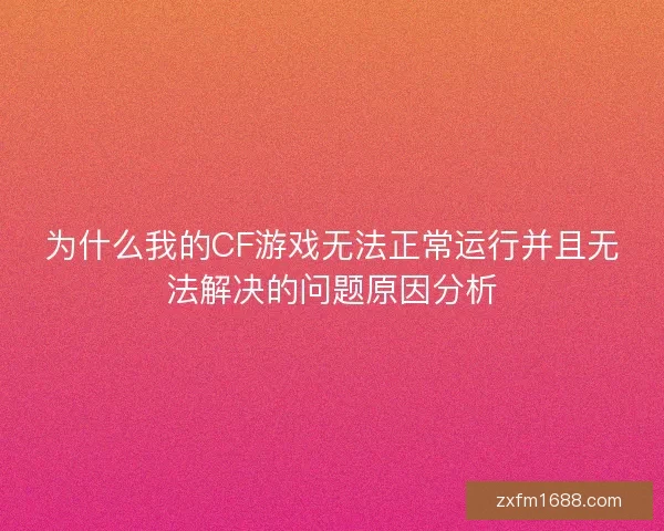 为什么我的CF游戏无法正常运行并且无法解决的问题原因分析