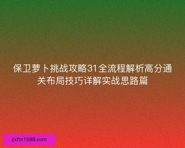 保卫萝卜挑战攻略31全流程解析高分通关布局技巧详解实战思路篇 保卫萝卜挑战攻略31全流程解析高分通关布局技巧详解实战思路篇