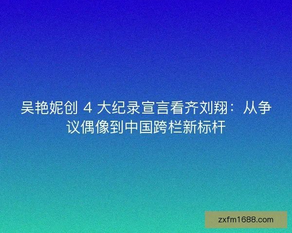 吴艳妮创 4 大纪录宣言看齐刘翔：从争议偶像到中国跨栏新标杆