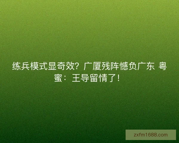 练兵模式显奇效？广厦残阵憾负广东 粤蜜：王导留情了！