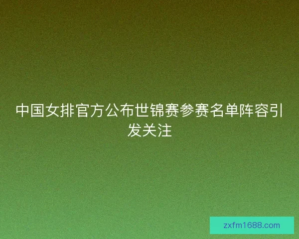 中国女排官方公布世锦赛参赛名单阵容引发关注