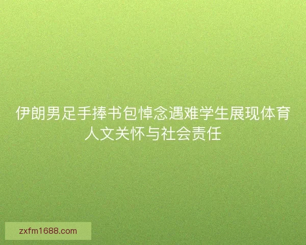 伊朗男足手捧书包悼念遇难学生展现体育人文关怀与社会责任