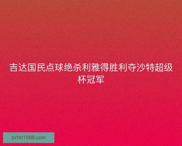 吉达国民点球绝杀利雅得胜利夺沙特超级杯冠军