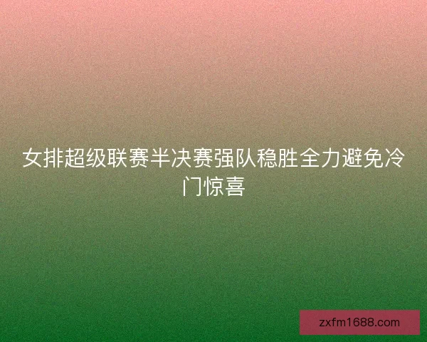 女排超级联赛半决赛强队稳胜全力避免冷门惊喜