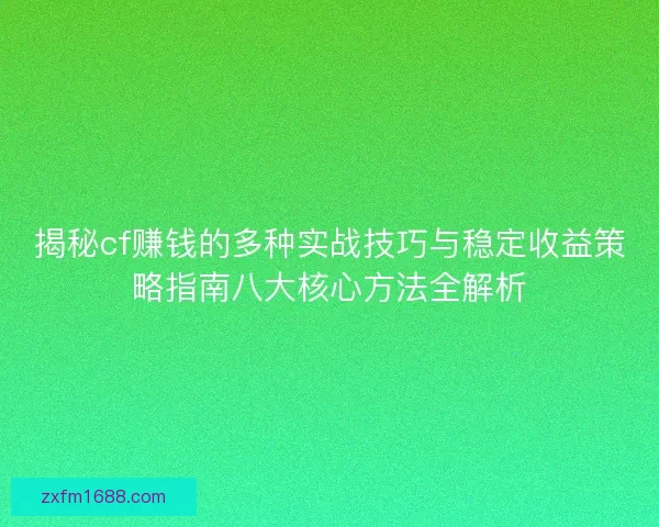 揭秘cf赚钱的多种实战技巧与稳定收益策略指南八大核心方法全解析