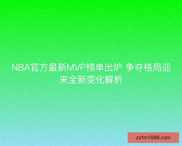 NBA官方最新MVP榜单出炉 争夺格局迎来全新变化解析