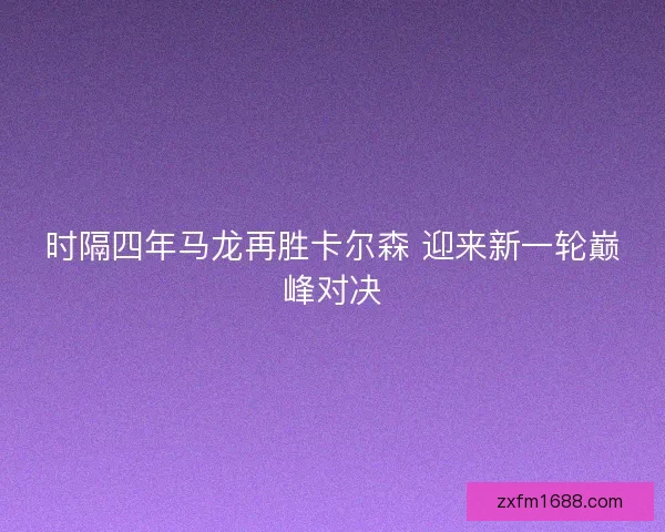 时隔四年马龙再胜卡尔森 迎来新一轮巅峰对决 时隔四年马龙再胜卡尔森 迎来新一轮巅峰对决