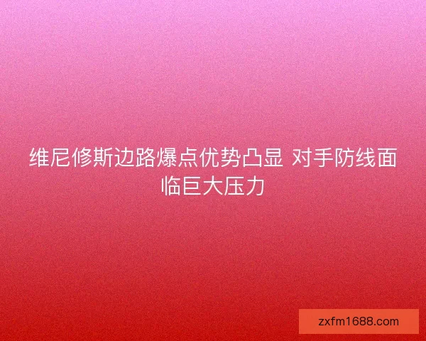 维尼修斯边路爆点优势凸显 对手防线面临巨大压力 维尼修斯边路爆点优势凸显 对手防线面临巨大压力