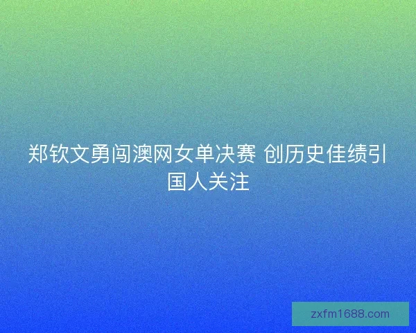 郑钦文勇闯澳网女单决赛 创历史佳绩引国人关注