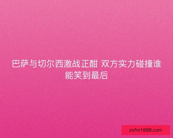 巴萨与切尔西激战正酣 双方实力碰撞谁能笑到最后 巴萨与切尔西激战正酣 双方实力碰撞谁能笑到最后