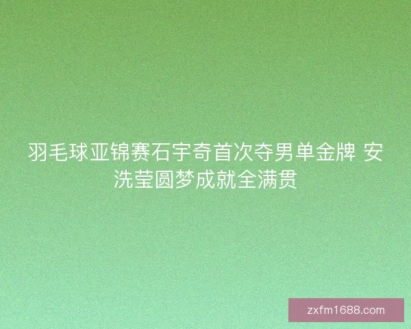 羽毛球亚锦赛石宇奇首次夺男单金牌 安洗莹圆梦成就全满贯 羽毛球亚锦赛石宇奇首次夺男单金牌 安洗莹圆梦成就全满贯