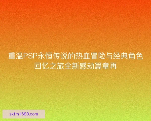 重温PSP永恒传说的热血冒险与经典角色回忆之旅全新感动篇章再 重温PSP永恒传说的热血冒险与经典角色回忆之旅全新感动篇章再