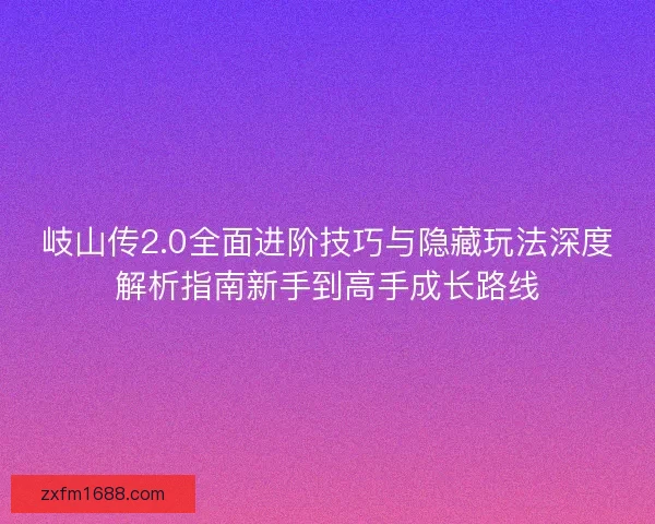 岐山传2.0全面进阶技巧与隐藏玩法深度解析指南新手到高手成长路线 岐山传2.0全面进阶技巧与隐藏玩法深度解析指南新手到高手成长路线