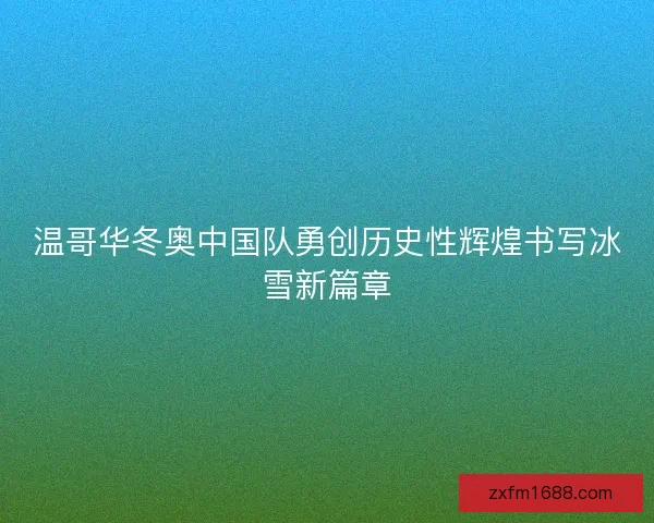 温哥华冬奥中国队勇创历史性辉煌书写冰雪新篇章 温哥华冬奥中国队勇创历史性辉煌书写冰雪新篇章