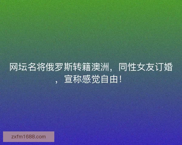 网坛名将俄罗斯转籍澳洲，同性女友订婚，宣称感觉自由！