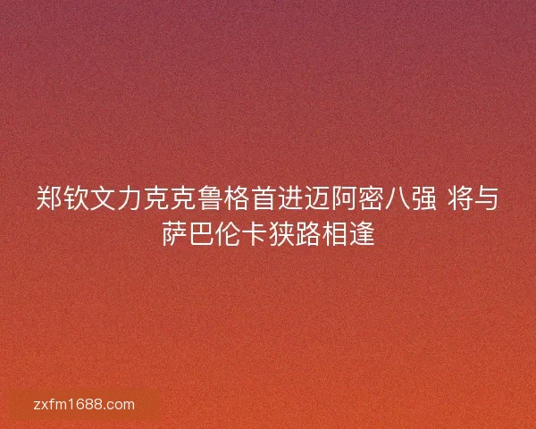 郑钦文力克克鲁格首进迈阿密八强 将与萨巴伦卡狭路相逢 郑钦文力克克鲁格首进迈阿密八强 将与萨巴伦卡狭路相逢