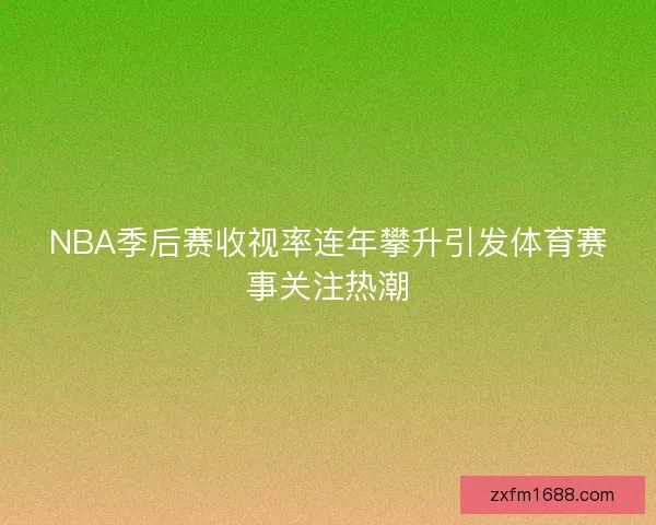 NBA季后赛收视率连年攀升引发体育赛事关注热潮 NBA季后赛收视率连年攀升引发体育赛事关注热潮