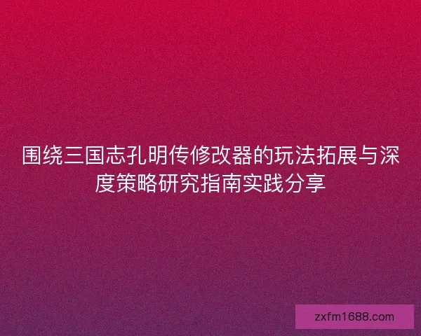 围绕三国志孔明传修改器的玩法拓展与深度策略研究指南实践分享