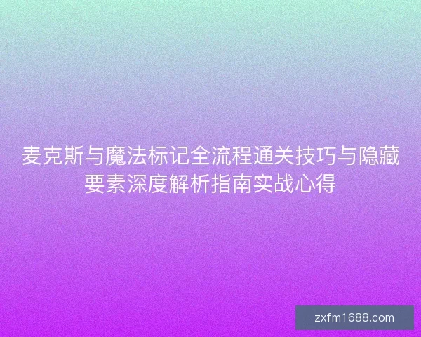麦克斯与魔法标记全流程通关技巧与隐藏要素深度解析指南实战心得